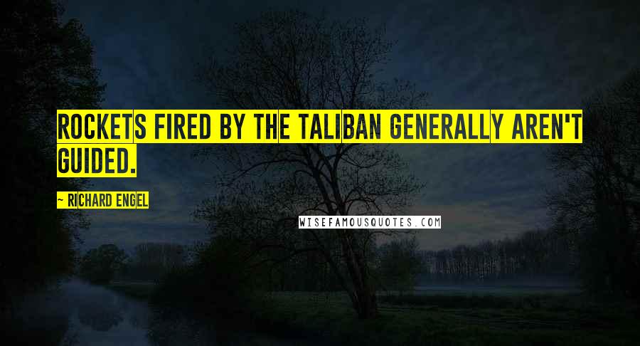 Richard Engel Quotes: Rockets fired by the Taliban generally aren't guided.