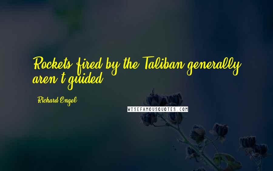 Richard Engel Quotes: Rockets fired by the Taliban generally aren't guided.