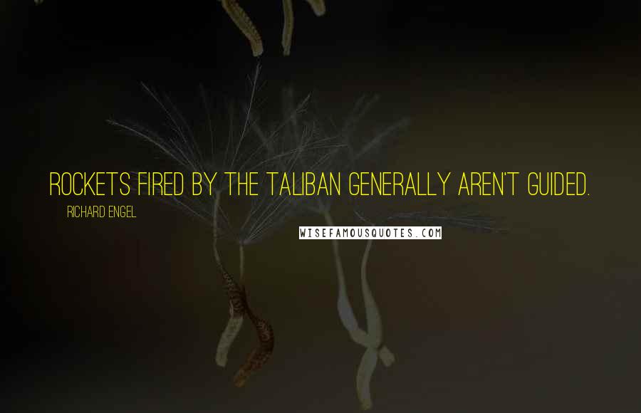 Richard Engel Quotes: Rockets fired by the Taliban generally aren't guided.