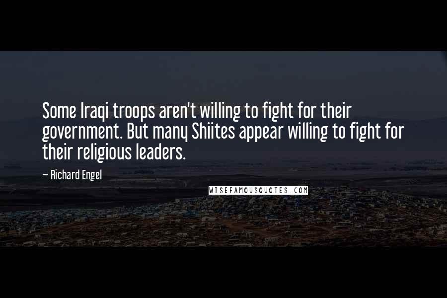 Richard Engel Quotes: Some Iraqi troops aren't willing to fight for their government. But many Shiites appear willing to fight for their religious leaders.