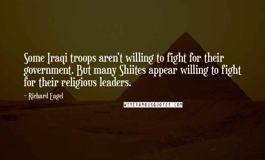 Richard Engel Quotes: Some Iraqi troops aren't willing to fight for their government. But many Shiites appear willing to fight for their religious leaders.