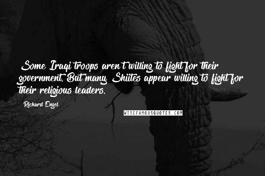 Richard Engel Quotes: Some Iraqi troops aren't willing to fight for their government. But many Shiites appear willing to fight for their religious leaders.