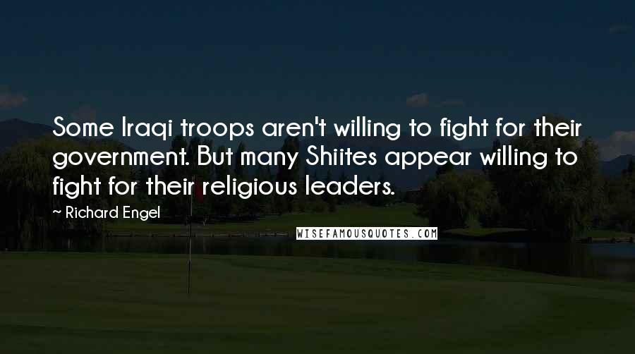 Richard Engel Quotes: Some Iraqi troops aren't willing to fight for their government. But many Shiites appear willing to fight for their religious leaders.