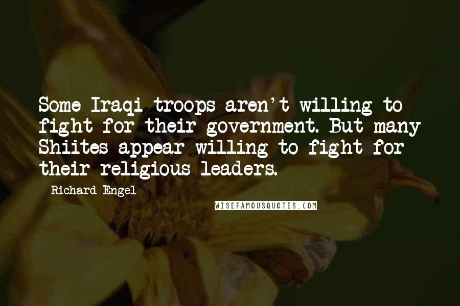 Richard Engel Quotes: Some Iraqi troops aren't willing to fight for their government. But many Shiites appear willing to fight for their religious leaders.