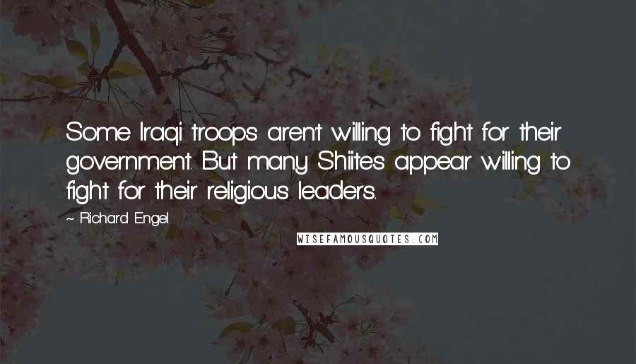 Richard Engel Quotes: Some Iraqi troops aren't willing to fight for their government. But many Shiites appear willing to fight for their religious leaders.