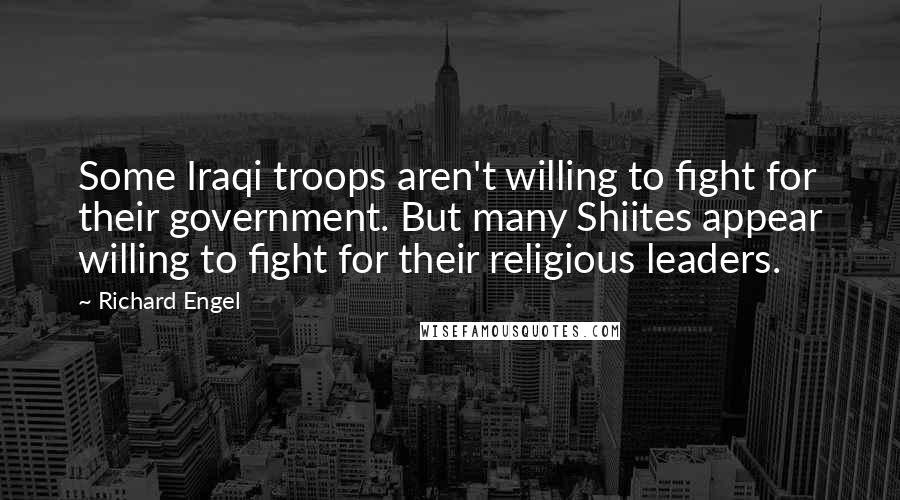 Richard Engel Quotes: Some Iraqi troops aren't willing to fight for their government. But many Shiites appear willing to fight for their religious leaders.