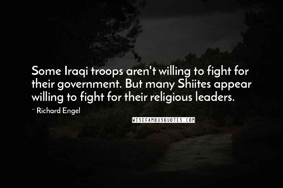 Richard Engel Quotes: Some Iraqi troops aren't willing to fight for their government. But many Shiites appear willing to fight for their religious leaders.