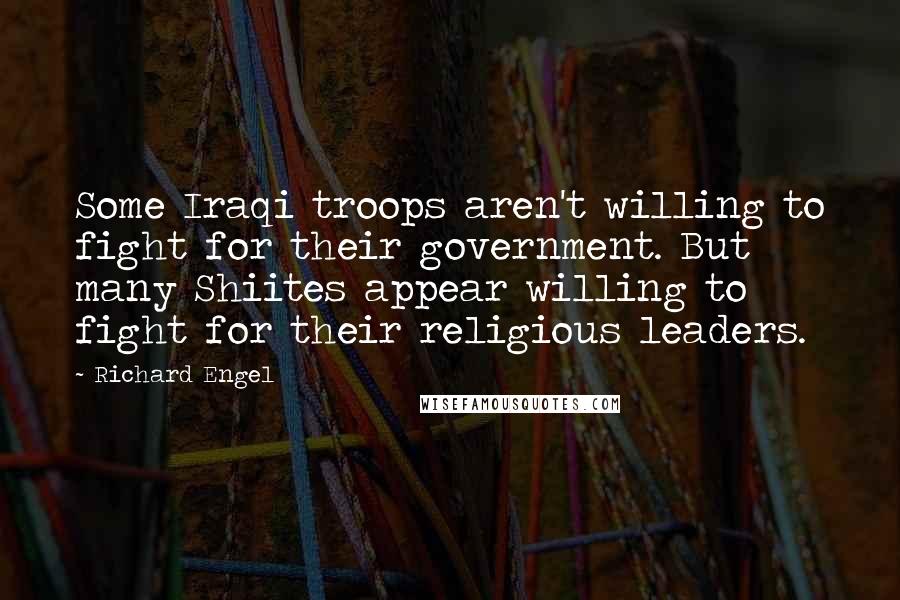 Richard Engel Quotes: Some Iraqi troops aren't willing to fight for their government. But many Shiites appear willing to fight for their religious leaders.