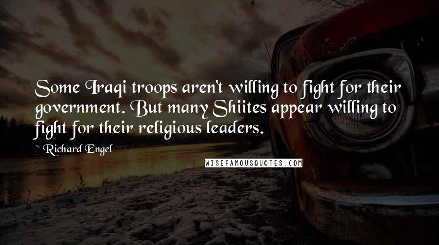 Richard Engel Quotes: Some Iraqi troops aren't willing to fight for their government. But many Shiites appear willing to fight for their religious leaders.