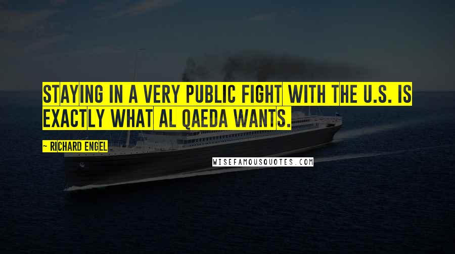 Richard Engel Quotes: Staying in a very public fight with the U.S. is exactly what Al Qaeda wants.