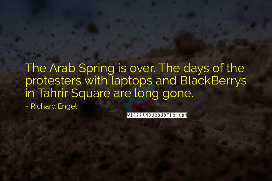 Richard Engel Quotes: The Arab Spring is over. The days of the protesters with laptops and BlackBerrys in Tahrir Square are long gone.