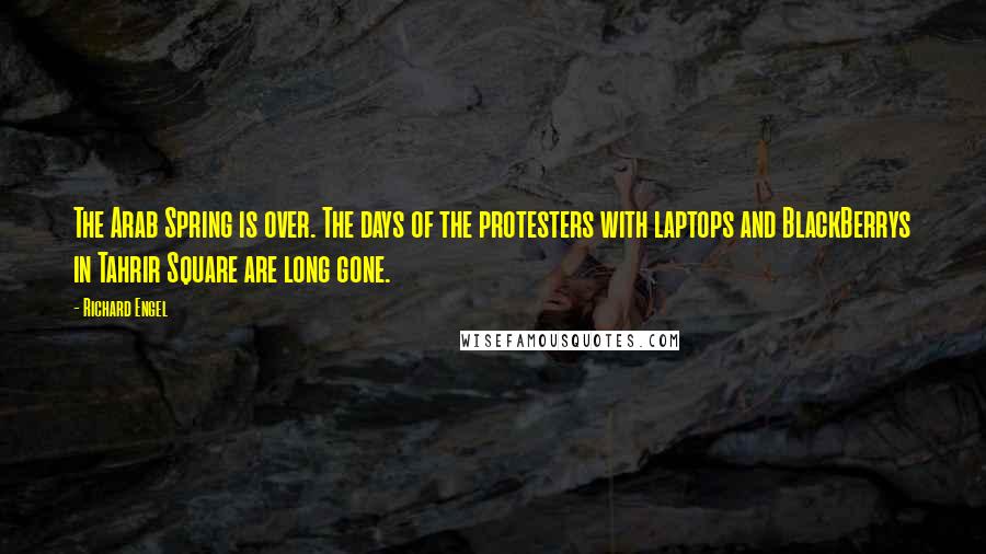 Richard Engel Quotes: The Arab Spring is over. The days of the protesters with laptops and BlackBerrys in Tahrir Square are long gone.