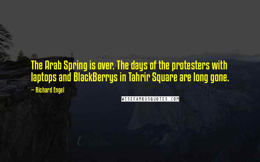 Richard Engel Quotes: The Arab Spring is over. The days of the protesters with laptops and BlackBerrys in Tahrir Square are long gone.