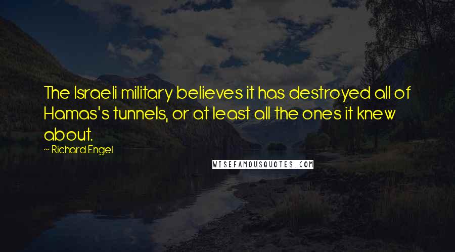 Richard Engel Quotes: The Israeli military believes it has destroyed all of Hamas's tunnels, or at least all the ones it knew about.