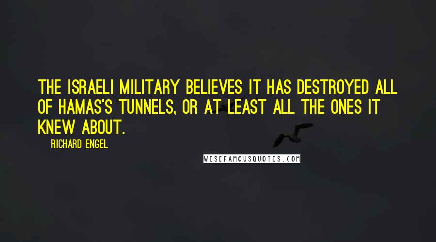 Richard Engel Quotes: The Israeli military believes it has destroyed all of Hamas's tunnels, or at least all the ones it knew about.