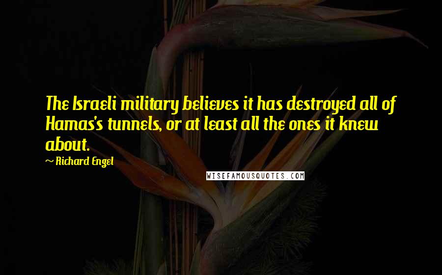 Richard Engel Quotes: The Israeli military believes it has destroyed all of Hamas's tunnels, or at least all the ones it knew about.