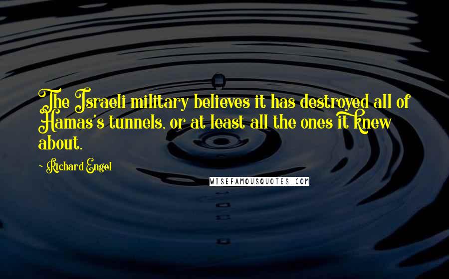 Richard Engel Quotes: The Israeli military believes it has destroyed all of Hamas's tunnels, or at least all the ones it knew about.