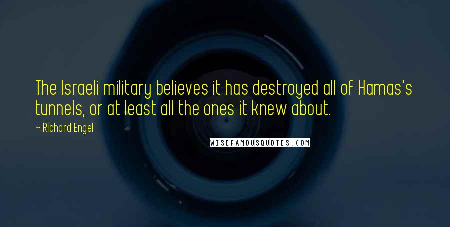 Richard Engel Quotes: The Israeli military believes it has destroyed all of Hamas's tunnels, or at least all the ones it knew about.