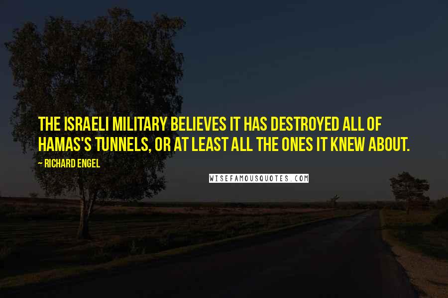 Richard Engel Quotes: The Israeli military believes it has destroyed all of Hamas's tunnels, or at least all the ones it knew about.