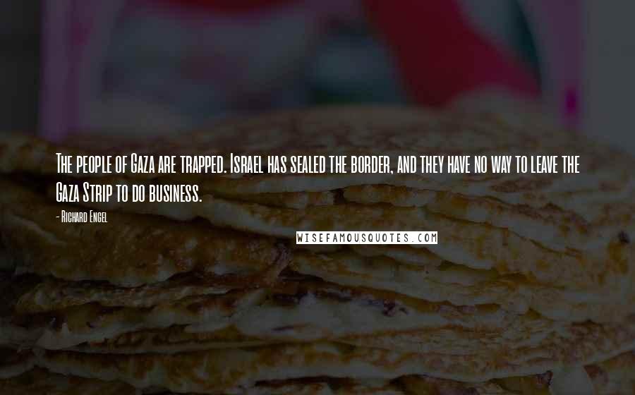 Richard Engel Quotes: The people of Gaza are trapped. Israel has sealed the border, and they have no way to leave the Gaza Strip to do business.