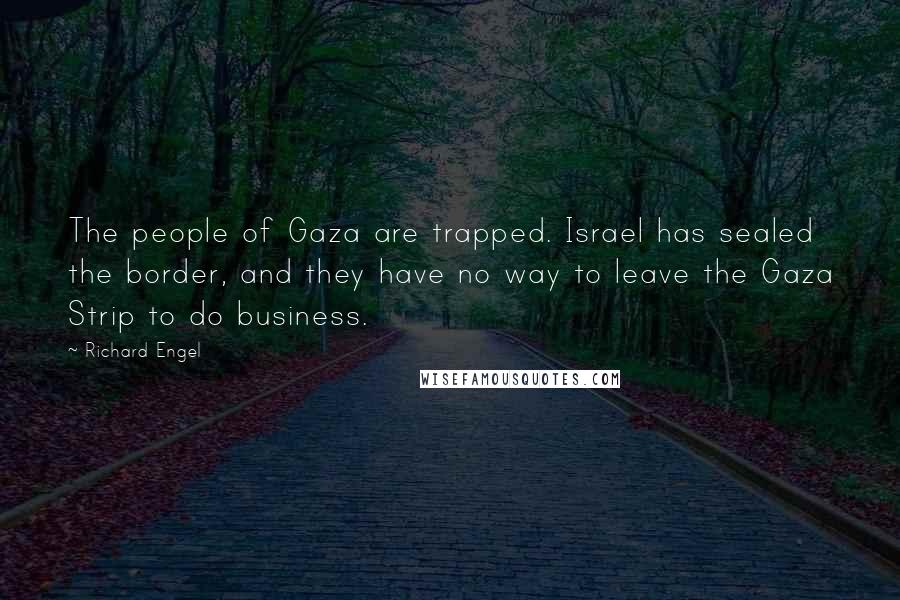 Richard Engel Quotes: The people of Gaza are trapped. Israel has sealed the border, and they have no way to leave the Gaza Strip to do business.