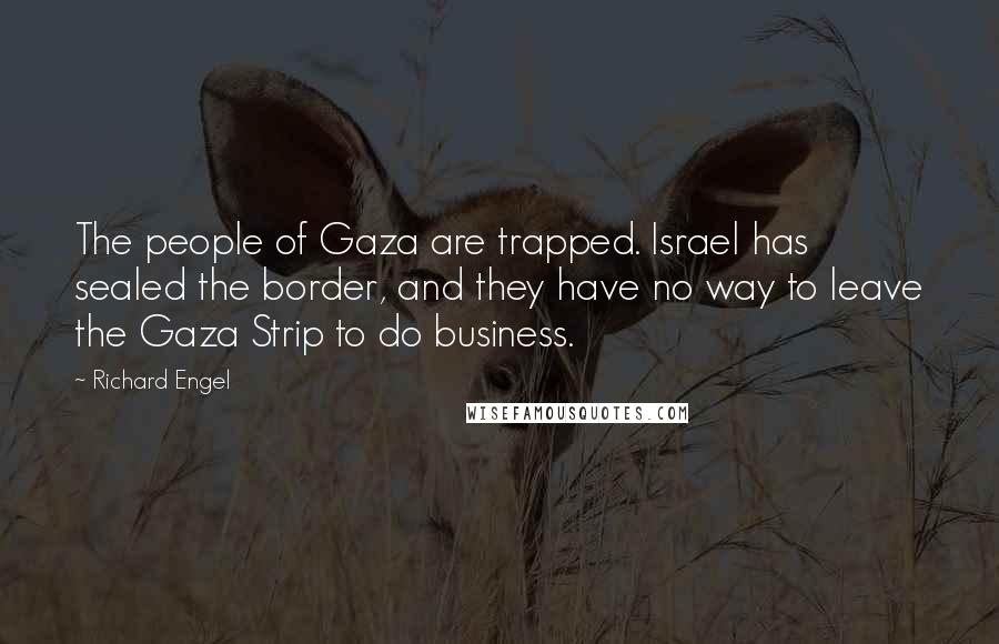 Richard Engel Quotes: The people of Gaza are trapped. Israel has sealed the border, and they have no way to leave the Gaza Strip to do business.