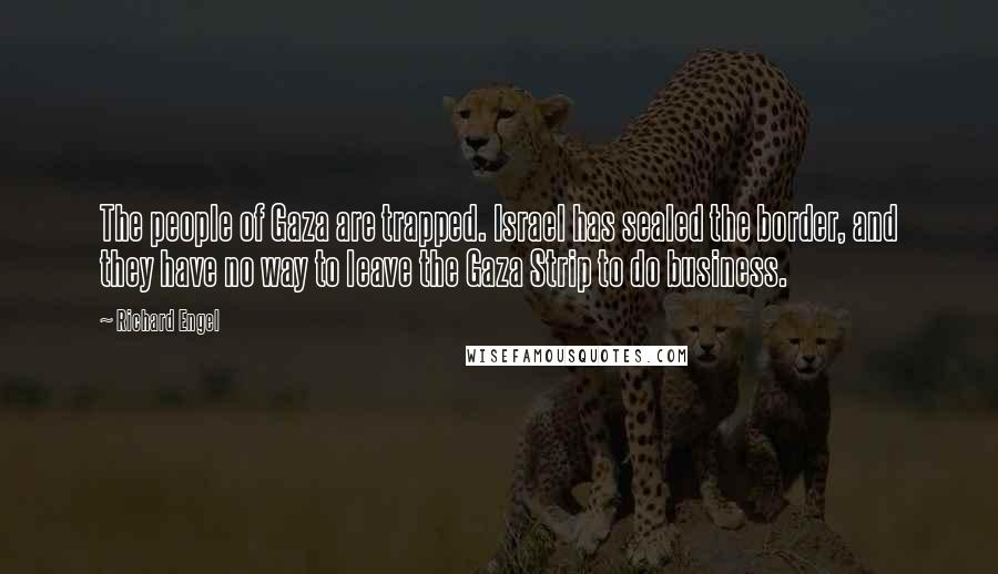 Richard Engel Quotes: The people of Gaza are trapped. Israel has sealed the border, and they have no way to leave the Gaza Strip to do business.
