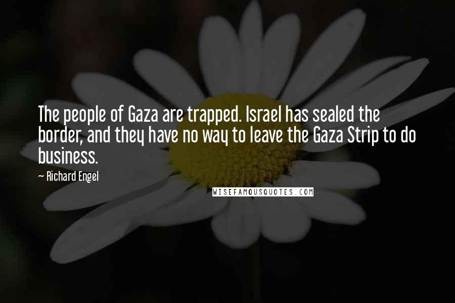 Richard Engel Quotes: The people of Gaza are trapped. Israel has sealed the border, and they have no way to leave the Gaza Strip to do business.