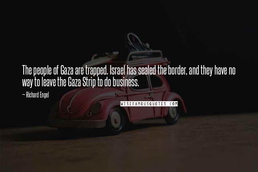 Richard Engel Quotes: The people of Gaza are trapped. Israel has sealed the border, and they have no way to leave the Gaza Strip to do business.