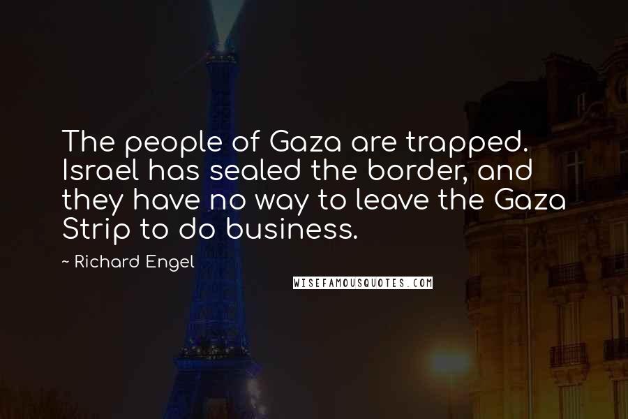 Richard Engel Quotes: The people of Gaza are trapped. Israel has sealed the border, and they have no way to leave the Gaza Strip to do business.