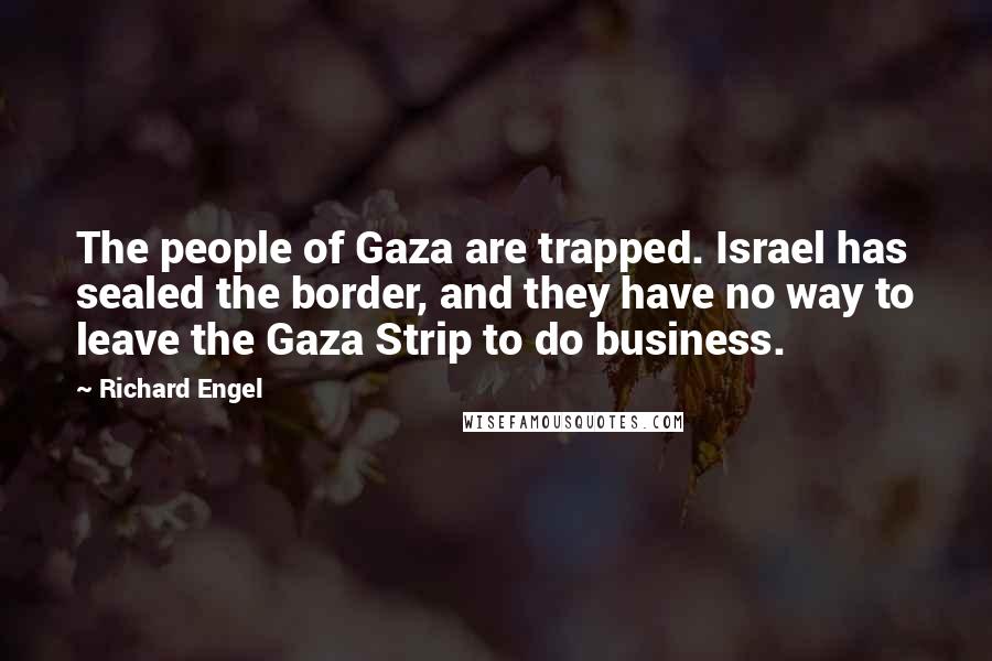 Richard Engel Quotes: The people of Gaza are trapped. Israel has sealed the border, and they have no way to leave the Gaza Strip to do business.