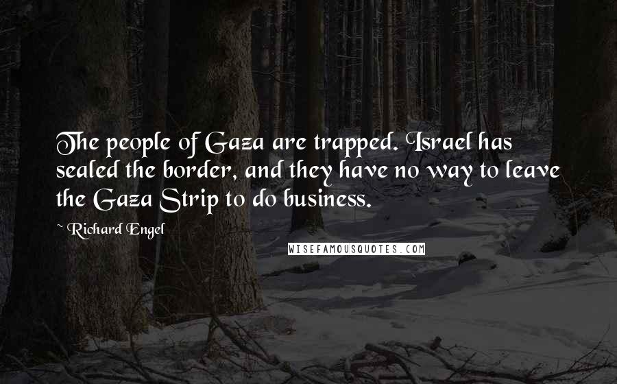 Richard Engel Quotes: The people of Gaza are trapped. Israel has sealed the border, and they have no way to leave the Gaza Strip to do business.