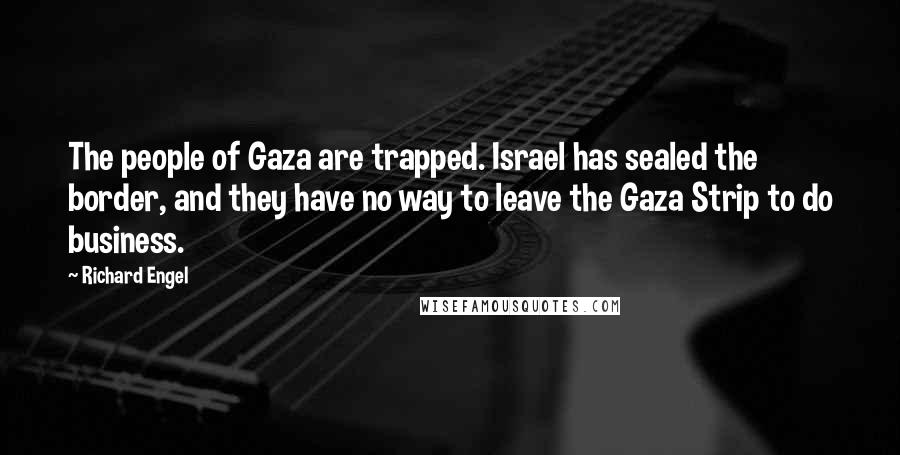 Richard Engel Quotes: The people of Gaza are trapped. Israel has sealed the border, and they have no way to leave the Gaza Strip to do business.