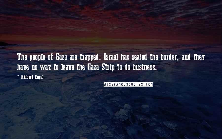 Richard Engel Quotes: The people of Gaza are trapped. Israel has sealed the border, and they have no way to leave the Gaza Strip to do business.