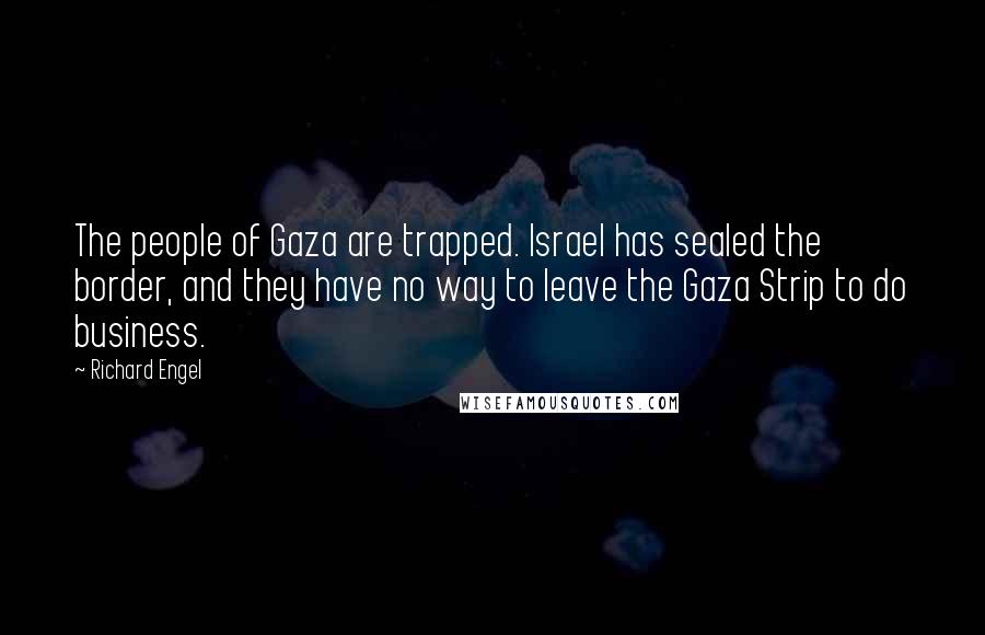 Richard Engel Quotes: The people of Gaza are trapped. Israel has sealed the border, and they have no way to leave the Gaza Strip to do business.