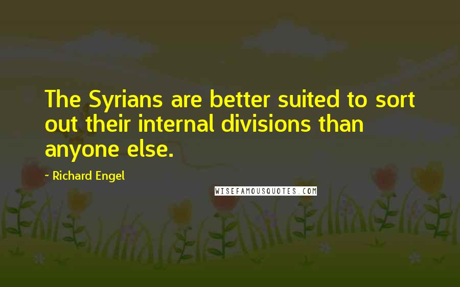 Richard Engel Quotes: The Syrians are better suited to sort out their internal divisions than anyone else.