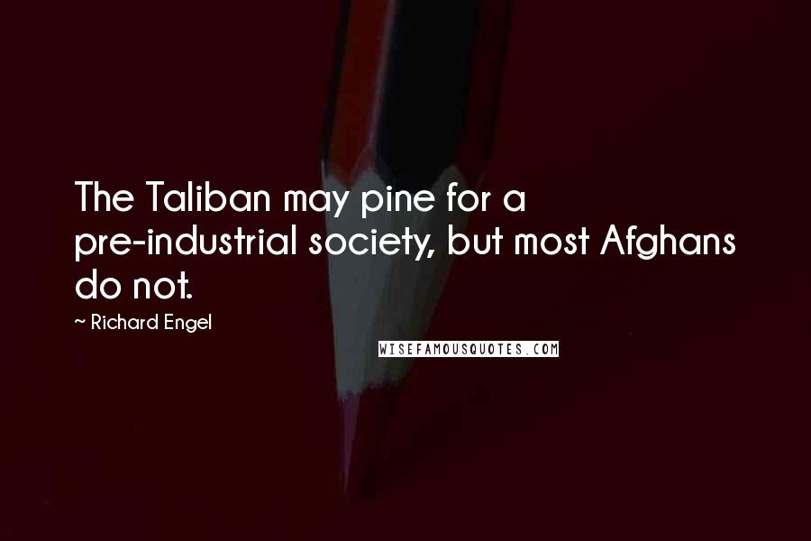 Richard Engel Quotes: The Taliban may pine for a pre-industrial society, but most Afghans do not.