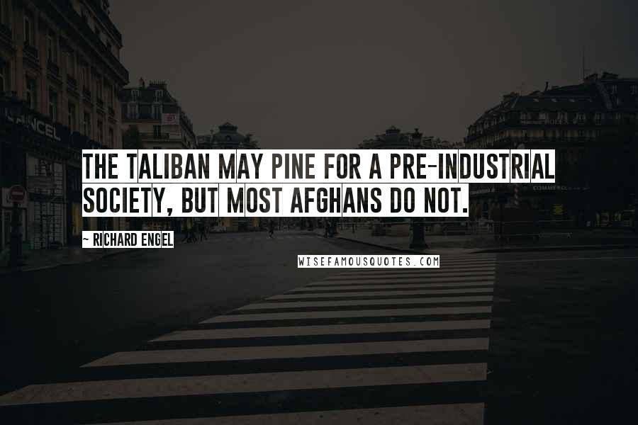 Richard Engel Quotes: The Taliban may pine for a pre-industrial society, but most Afghans do not.