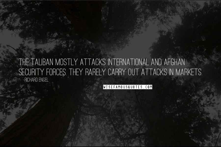 Richard Engel Quotes: The Taliban mostly attacks international and Afghan security forces. They rarely carry out attacks in markets.
