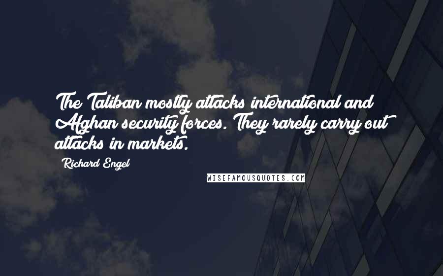 Richard Engel Quotes: The Taliban mostly attacks international and Afghan security forces. They rarely carry out attacks in markets.
