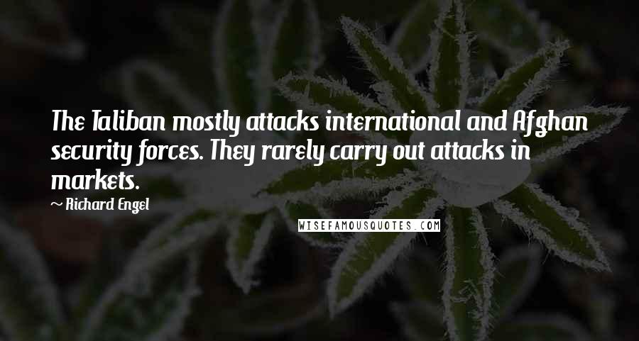 Richard Engel Quotes: The Taliban mostly attacks international and Afghan security forces. They rarely carry out attacks in markets.