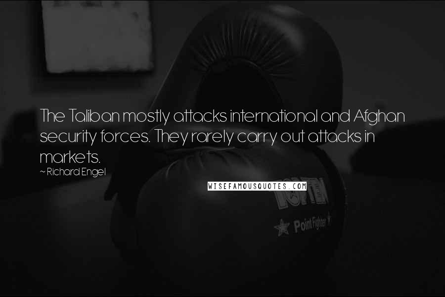 Richard Engel Quotes: The Taliban mostly attacks international and Afghan security forces. They rarely carry out attacks in markets.