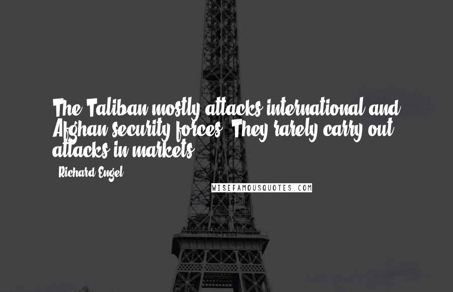 Richard Engel Quotes: The Taliban mostly attacks international and Afghan security forces. They rarely carry out attacks in markets.