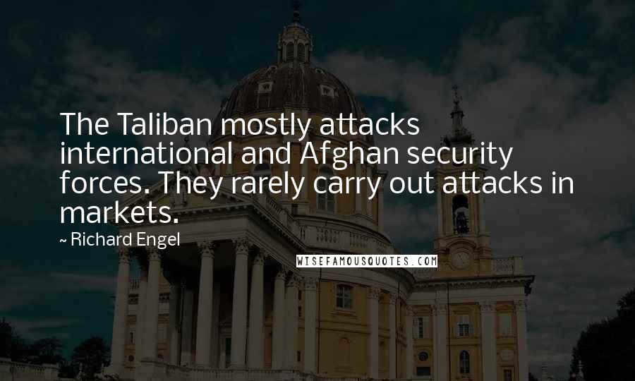 Richard Engel Quotes: The Taliban mostly attacks international and Afghan security forces. They rarely carry out attacks in markets.