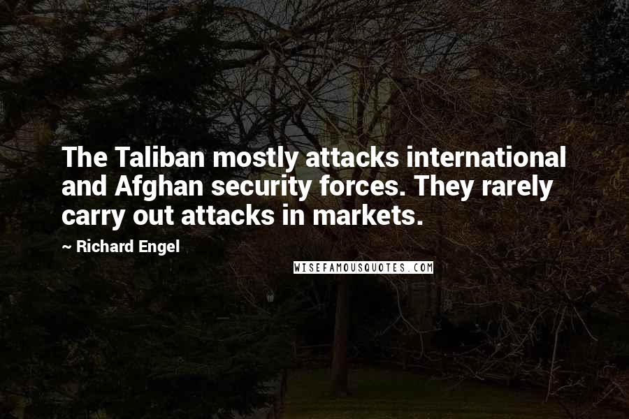 Richard Engel Quotes: The Taliban mostly attacks international and Afghan security forces. They rarely carry out attacks in markets.