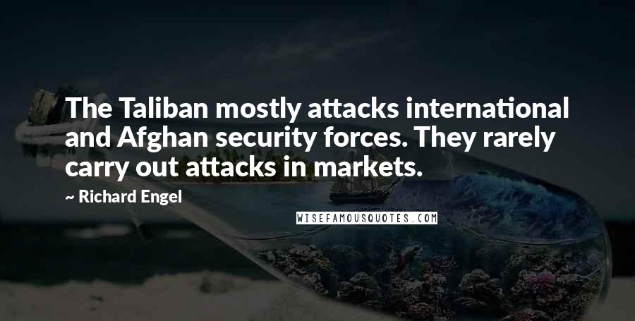 Richard Engel Quotes: The Taliban mostly attacks international and Afghan security forces. They rarely carry out attacks in markets.