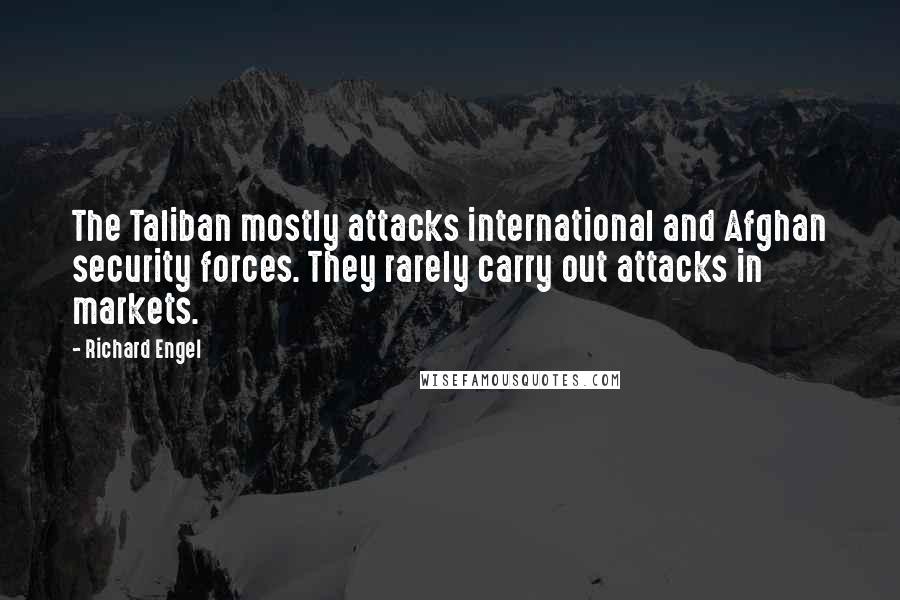 Richard Engel Quotes: The Taliban mostly attacks international and Afghan security forces. They rarely carry out attacks in markets.