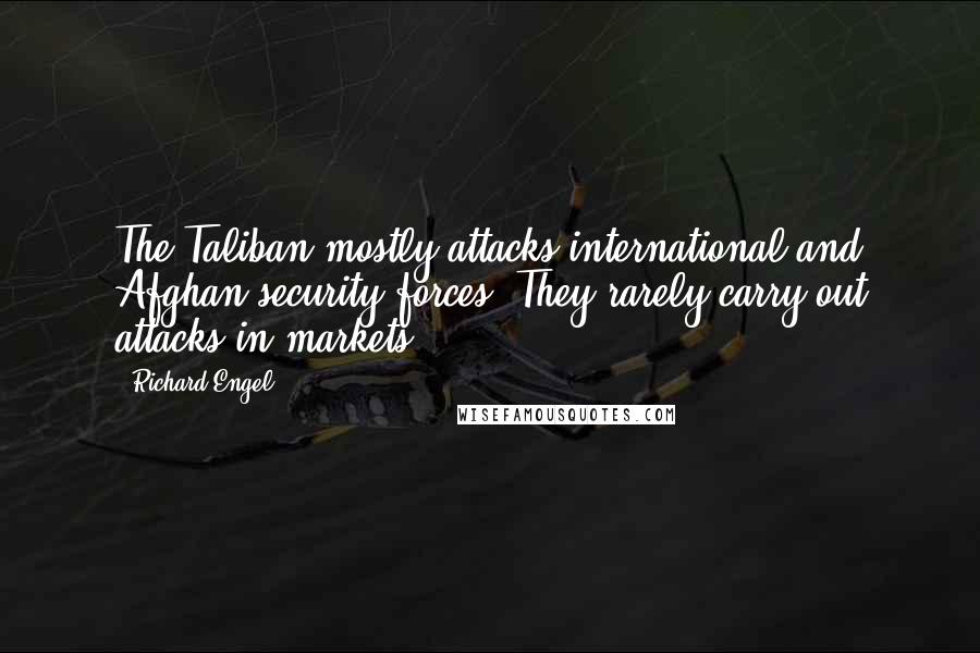 Richard Engel Quotes: The Taliban mostly attacks international and Afghan security forces. They rarely carry out attacks in markets.