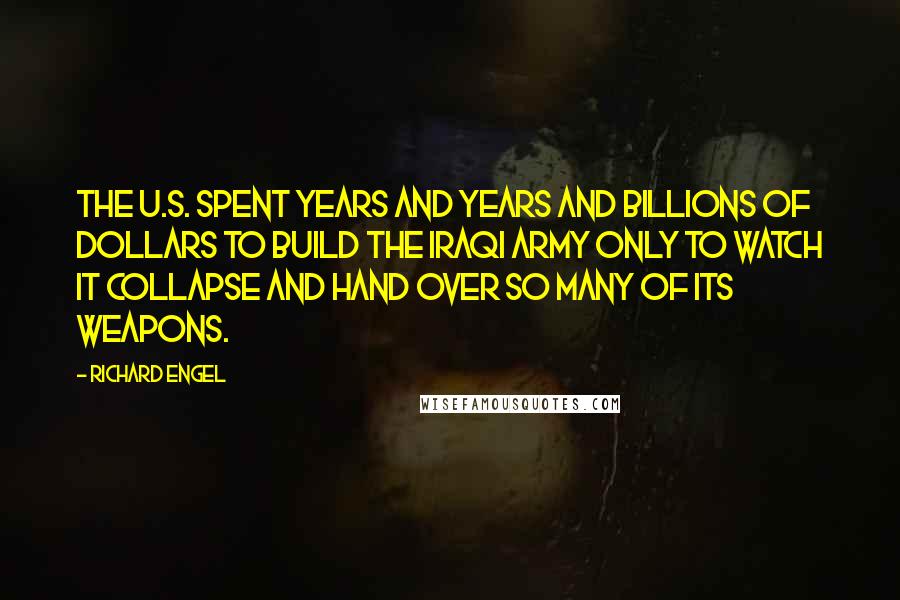 Richard Engel Quotes: The U.S. spent years and years and billions of dollars to build the Iraqi army only to watch it collapse and hand over so many of its weapons.