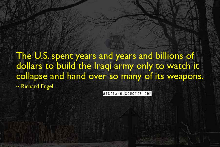 Richard Engel Quotes: The U.S. spent years and years and billions of dollars to build the Iraqi army only to watch it collapse and hand over so many of its weapons.